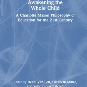Awakening the Whole Child: A Charlotte Mason Philosophy of Education for the 21st Century Awakening the Whole Child: A Charlotte Mason Philosophy of Education for the 21st Century