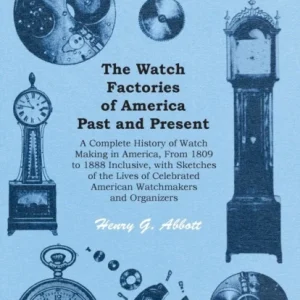 The Watch Factories of America Past and Present -;A Complete History of Watch Making in America, From 1809 to 1888 Inclusive, with Sketches of the Lives of Celebrated American Watchmakers and Organize