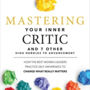 Mastering Your Inner Critic and 7 Other High Hurdles to Advancement: How the Best Women Leaders Prac Mastering Your Inner Critic and 7 Other High Hurdles to Advancement: How the Best Women Leaders Prac