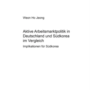 Aktive Arbeitsmarktpolitik in Deutschland Und Suedkorea Im Vergleich Aktive Arbeitsmarktpolitik in Deutschland Und Suedkorea Im Vergleich
