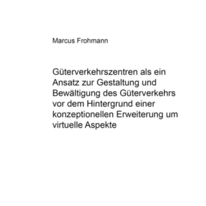 Gueterverkehrszentren ALS Ein Ansatz Zur Gestaltung Und Bewaeltigung Des Gueterverkehrs VOR Dem Hintergrund Einer Konzeptionellen Erweiterung Um Virtuelle Aspekte
