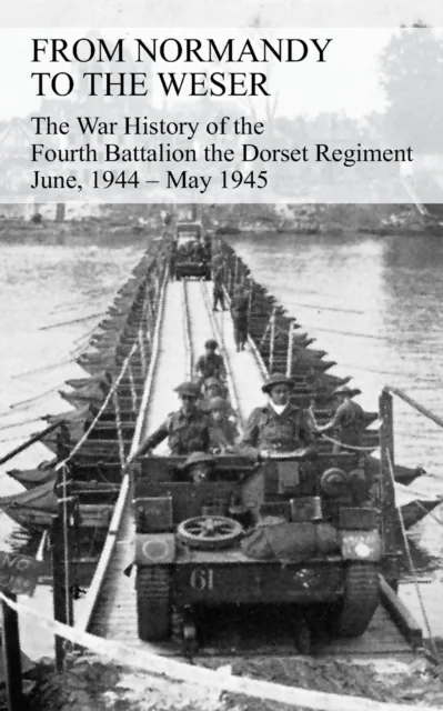 FROM NORMANDY TO THE WESER The War History of the Fourth Battalion the Dorset Regiment June, 1944 -