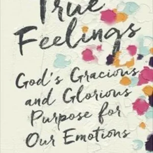 True Feelings – God`s Gracious and Glorious Purpose for Our Emotions