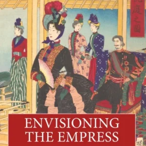 Envisioning the Empress: The Lives and Images of Japanese Imperial Women, 1868–1952 Envisioning the Empress: The Lives and Images of Japanese Imperial Women, 1868–1952