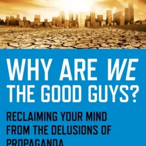 Why Are We The Good Guys? – Reclaiming Your Mind From The Delusions Of Propaganda