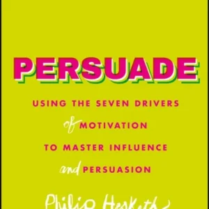 Persuade – Using the Seven Drivers of Motivation to Master Influence and Persuasion