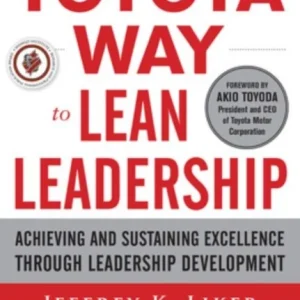 The Toyota Way to Lean Leadership: Achieving and Sustaining Excellence through Leadership Developme The Toyota Way to Lean Leadership: Achieving and Sustaining Excellence through Leadership Developme