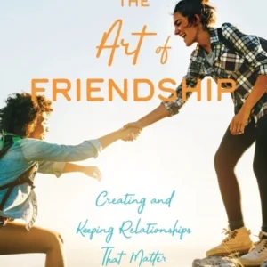 The Art of Friendship – Creating and Keeping Relationships that Matter