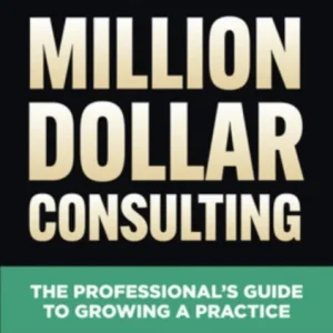 Million Dollar Consulting, Sixth Edition: The Professional’s Guide to Growing a Practice