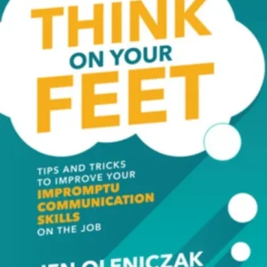 Think on Your Feet: Tips and Tricks to Improve Your Impromptu Communication Skills on the Job
