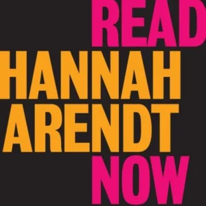 Why Read Hannah Arendt Now?