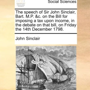 The speech of Sir John Sinclair, Bart. M.P. &c. on the Bill for imposing a tax upon income, in the debate on that bill, on Friday the 14th December 1798.